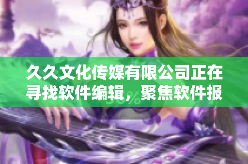 久久文化傳媒有限公司正在尋找軟件編輯，聚焦軟件報道和分析！