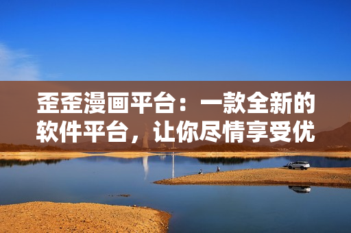 歪歪漫畫平臺：一款全新的軟件平臺，讓你盡情享受優(yōu)質(zhì)漫畫！