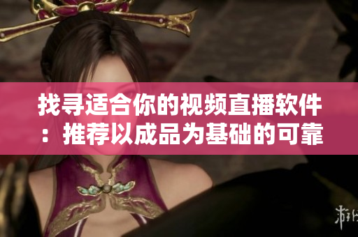 找尋適合你的視頻直播軟件：推薦以成品為基礎(chǔ)的可靠選擇