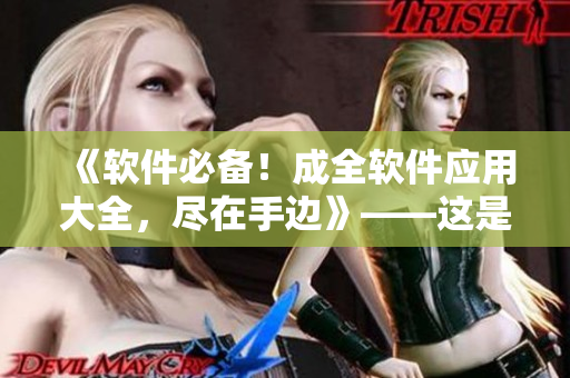 《軟件必備！成全軟件應(yīng)用大全，盡在手邊》——這是一個(gè)軟件編輯的秘密武器！