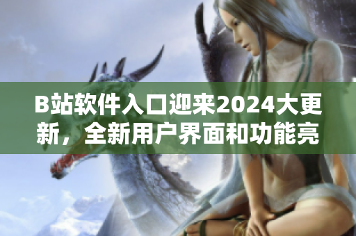 B站軟件入口迎來2024大更新，全新用戶界面和功能亮相！