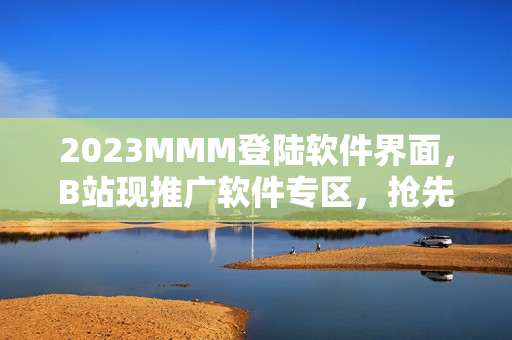 2023MMM登陸軟件界面，B站現(xiàn)推廣軟件專區(qū)，搶先體驗(yàn)最新軟件資訊！
