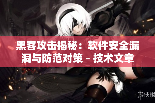 黑客攻擊揭秘：軟件安全漏洞與防范對(duì)策 - 技術(shù)文章
