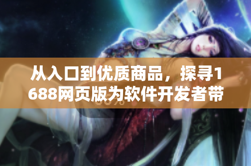 從入口到優(yōu)質(zhì)商品，探尋1688網(wǎng)頁版為軟件開發(fā)者帶來的利器