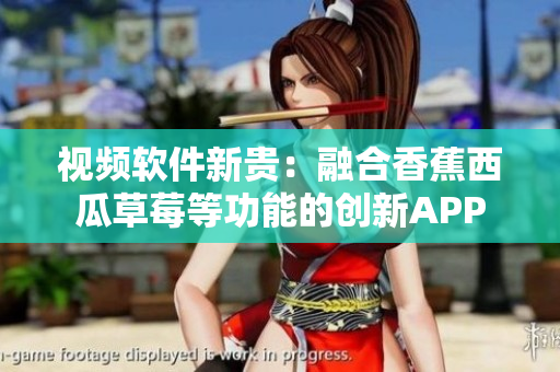視頻軟件新貴：融合香蕉西瓜草莓等功能的創(chuàng)新APP