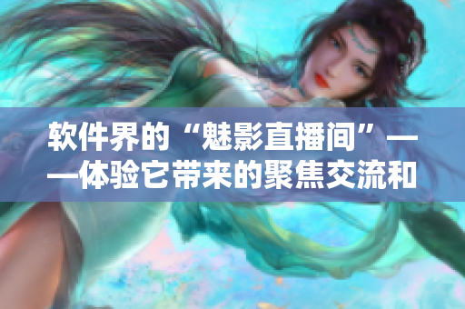 軟件界的“魅影直播間”——體驗它帶來的聚焦交流和技能提升！