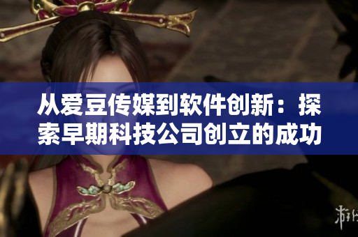 從愛豆傳媒到軟件創(chuàng)新：探索早期科技公司創(chuàng)立的成功之路
