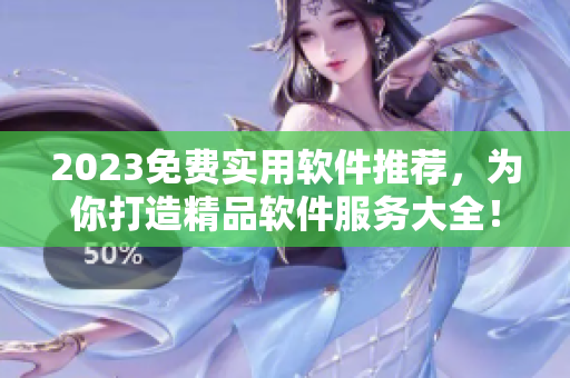 2023免費(fèi)實(shí)用軟件推薦，為你打造精品軟件服務(wù)大全！