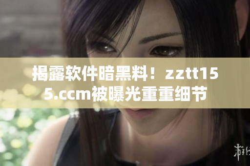 揭露軟件暗黑料！zztt155.ccm被曝光重重細(xì)節(jié)