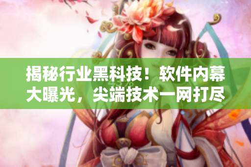 揭秘行業(yè)黑科技！軟件內(nèi)幕大曝光，尖端技術(shù)一網(wǎng)打盡！