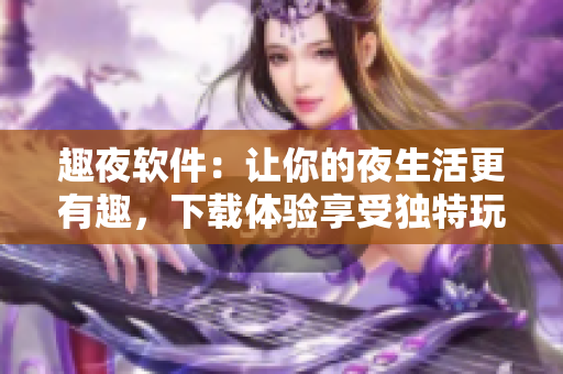 趣夜軟件：讓你的夜生活更有趣，下載體驗享受獨特玩樂！