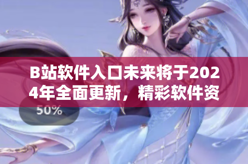 B站軟件入口未來將于2024年全面更新，精彩軟件資訊等你探索
