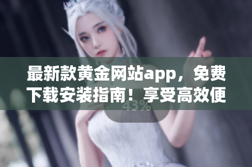最新款黃金網(wǎng)站app，免費下載安裝指南！享受高效便捷的軟件服務(wù)體驗！