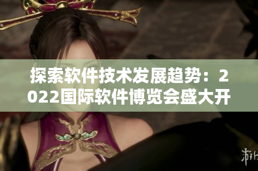 探索軟件技術(shù)發(fā)展趨勢：2022國際軟件博覽會盛大開幕