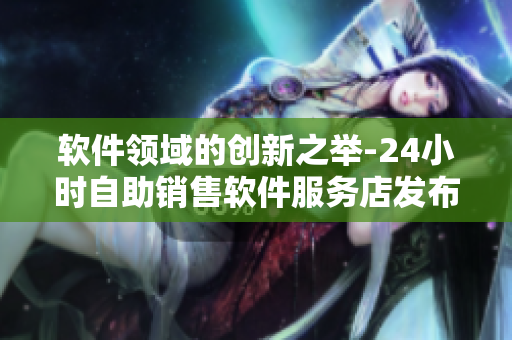 軟件領(lǐng)域的創(chuàng)新之舉-24小時自助銷售軟件服務(wù)店發(fā)布