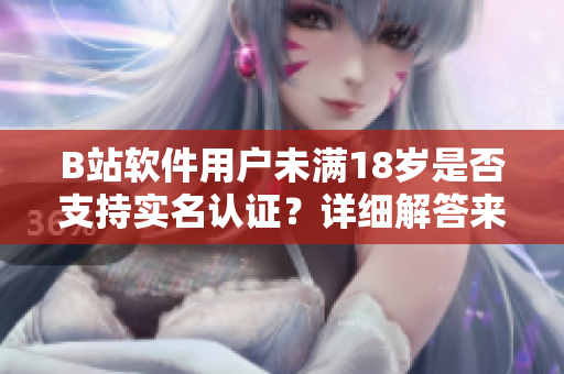 B站軟件用戶未滿18歲是否支持實(shí)名認(rèn)證？詳細(xì)解答來了！