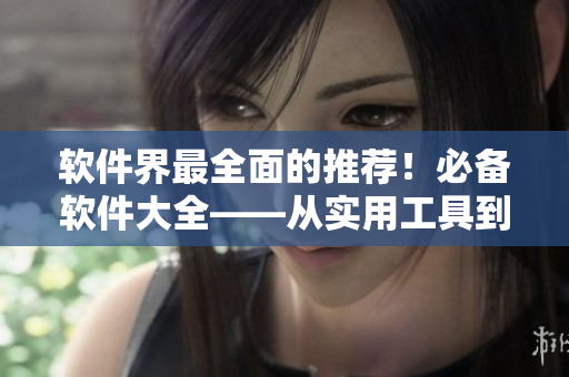 軟件界最全面的推薦！必備軟件大全——從實(shí)用工具到娛樂軟件一個不漏