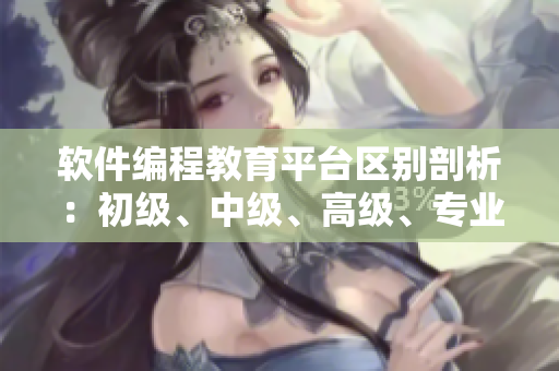 軟件編程教育平臺區(qū)別剖析：初級、中級、高級、專業(yè)級別的差異