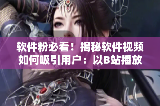 軟件粉必看！揭秘軟件視頻如何吸引用戶：以B站播放人數(shù)為例