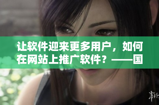 讓軟件迎來更多用戶，如何在網(wǎng)站上推廣軟件？——國外黃岡網(wǎng)站分享經(jīng)驗