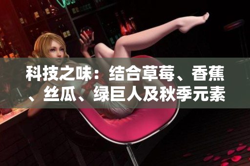 科技之味：結(jié)合草莓、香蕉、絲瓜、綠巨人及秋季元素的軟件開發(fā)特色探析