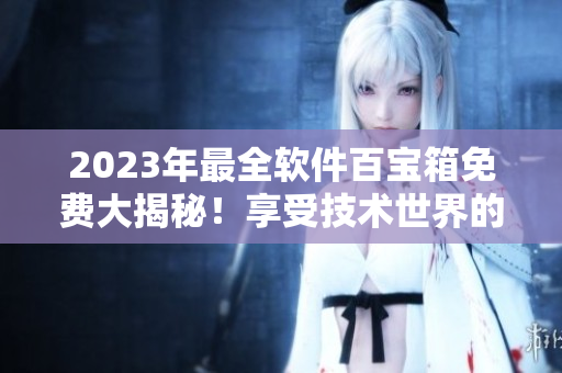 2023年最全軟件百寶箱免費(fèi)大揭秘！享受技術(shù)世界的黃金時(shí)代！