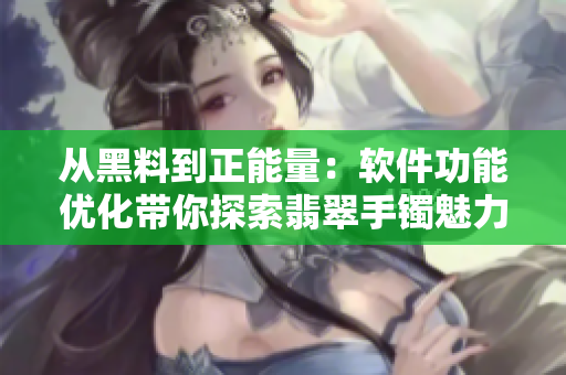 從黑料到正能量：軟件功能優(yōu)化帶你探索翡翠手鐲魅力