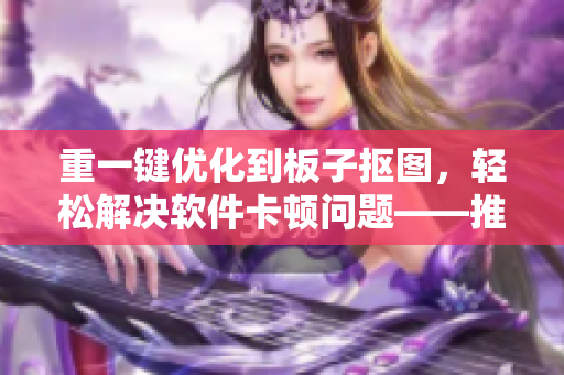 重一鍵優(yōu)化到板子摳圖，輕松解決軟件卡頓問題——推薦5款高效工具！