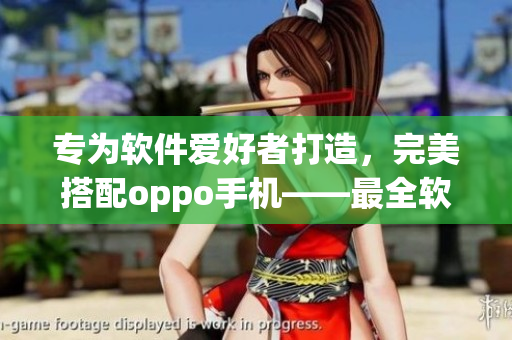 專(zhuān)為軟件愛(ài)好者打造，完美搭配oppo手機(jī)——最全軟件平臺(tái)大全