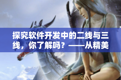 探究軟件開發(fā)中的二線與三線，你了解嗎？——從精美日產(chǎn)MV出發(fā)的思考