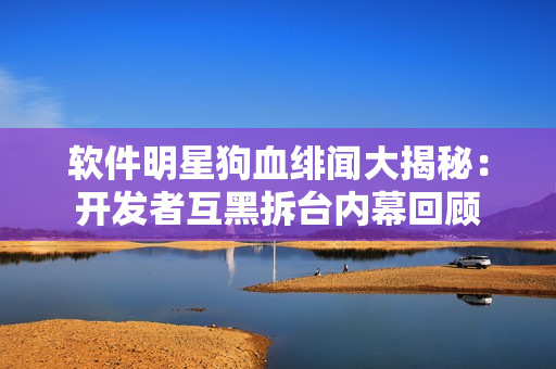 軟件明星狗血緋聞大揭秘：開(kāi)發(fā)者互黑拆臺(tái)內(nèi)幕回顧