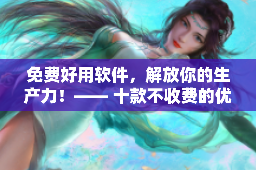 免費好用軟件，解放你的生產(chǎn)力！—— 十款不收費的優(yōu)質(zhì)工具推薦