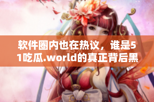 軟件圈內(nèi)也在熱議，誰是51吃瓜.world的真正背后黑手？