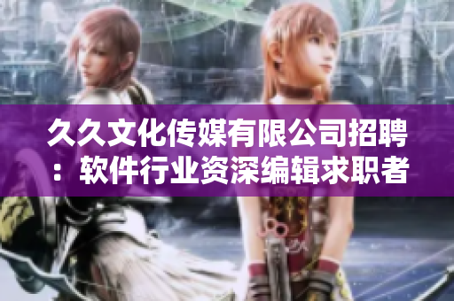 久久文化傳媒有限公司招聘：軟件行業(yè)資深編輯求職者，歡迎加入我們的團(tuán)隊(duì)！