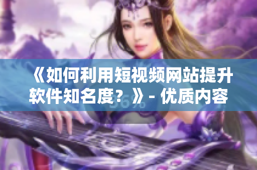 《如何利用短視頻網(wǎng)站提升軟件知名度？》- 優(yōu)質(zhì)內(nèi)容營銷策略建議