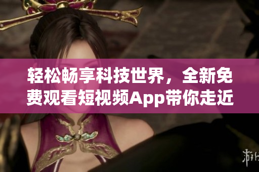 輕松暢享科技世界，全新免費(fèi)觀看短視頻App帶你走近最前沿技術(shù)
