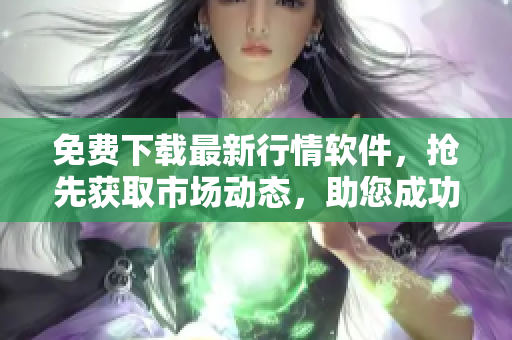 免費下載最新行情軟件，搶先獲取市場動態(tài)，助您成功投資