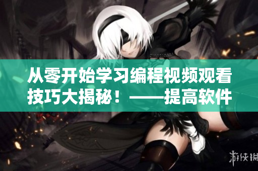 從零開始學(xué)習(xí)編程視頻觀看技巧大揭秘！——提高軟件編寫效率必備技巧