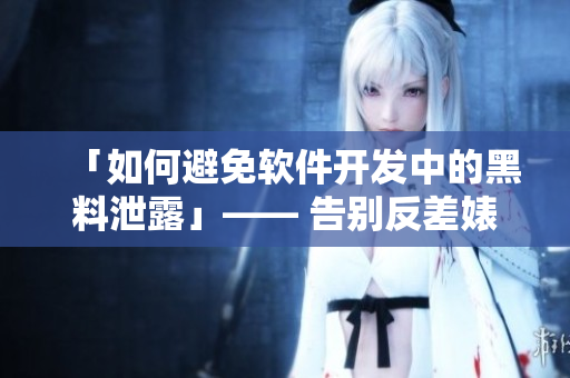 「如何避免軟件開發(fā)中的黑料泄露」—— 告別反差婊，擁抱數據隱私！