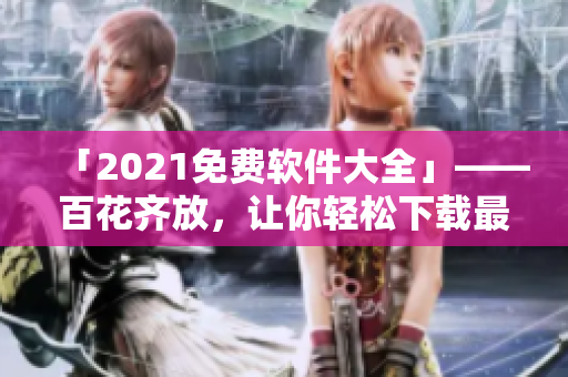 「2021免費軟件大全」——百花齊放，讓你輕松下載最優(yōu)秀的軟件！