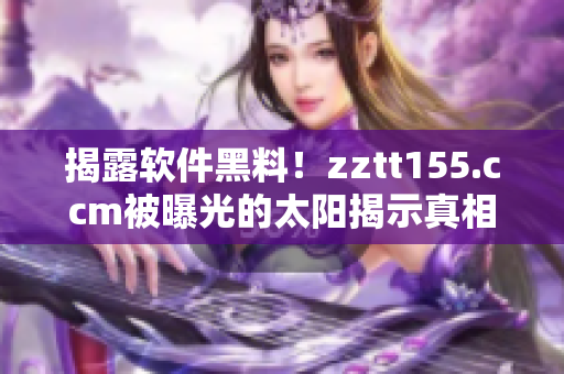 揭露軟件黑料！zztt155.ccm被曝光的太陽揭示真相