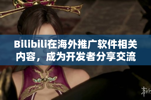 Bilibili在海外推廣軟件相關(guān)內(nèi)容，成為開發(fā)者分享交流的新平臺