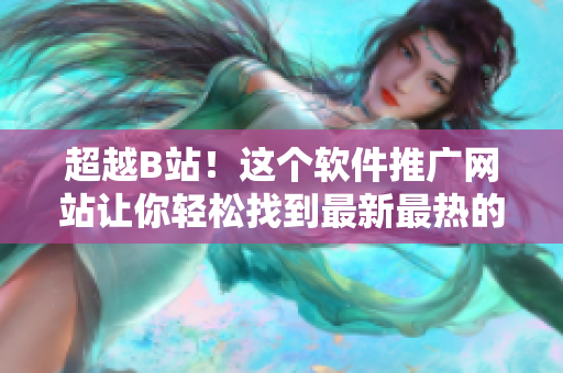 超越B站！這個(gè)軟件推廣網(wǎng)站讓你輕松找到最新最熱的軟件資訊