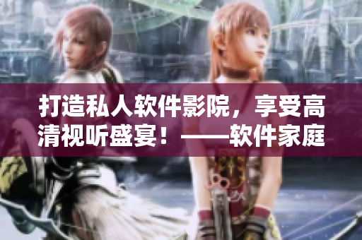 打造私人軟件影院，享受高清視聽盛宴！——軟件家庭影院創(chuàng)新體驗