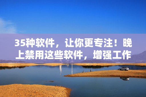 35種軟件，讓你更專注！晚上禁用這些軟件，增強工作效率！