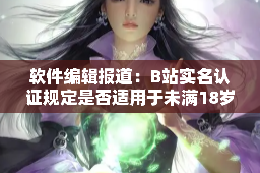 軟件編輯報(bào)道：B站實(shí)名認(rèn)證規(guī)定是否適用于未滿18歲用戶？