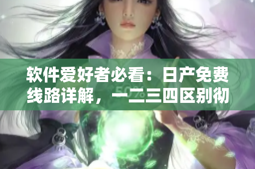 軟件愛好者必看：日產(chǎn)免費(fèi)線路詳解，一二三四區(qū)別徹底搞懂！