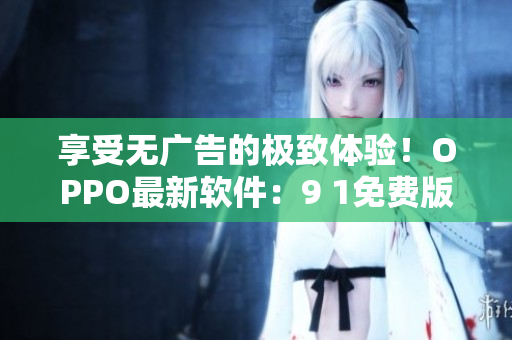 享受無(wú)廣告的極致體驗(yàn)！OPPO最新軟件：9 1免費(fèi)版