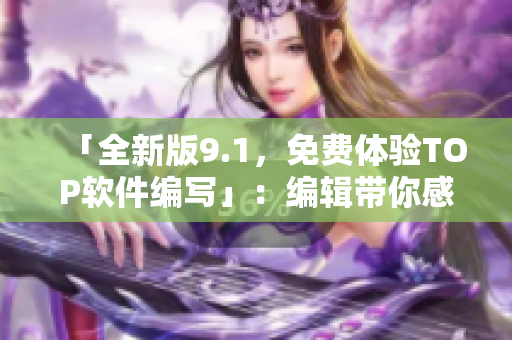 「全新版9.1，免費(fèi)體驗(yàn)TOP軟件編寫」：編輯帶你感受升級(jí)后的極致體驗(yàn)