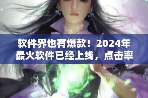 軟件界也有爆款！2024年最火軟件已經(jīng)上線，點(diǎn)擊率飆升！